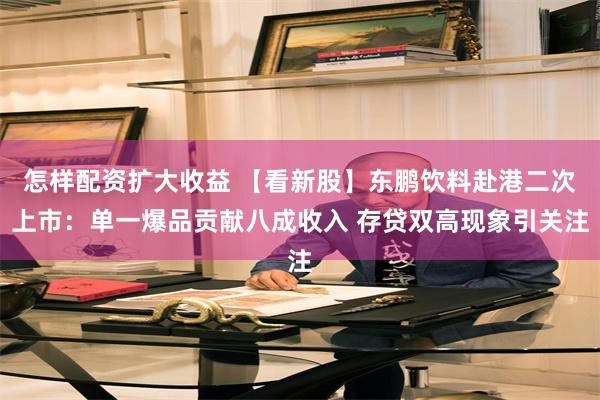 怎样配资扩大收益 【看新股】东鹏饮料赴港二次上市：单一爆品贡献八成收入 存贷双高现象引关注