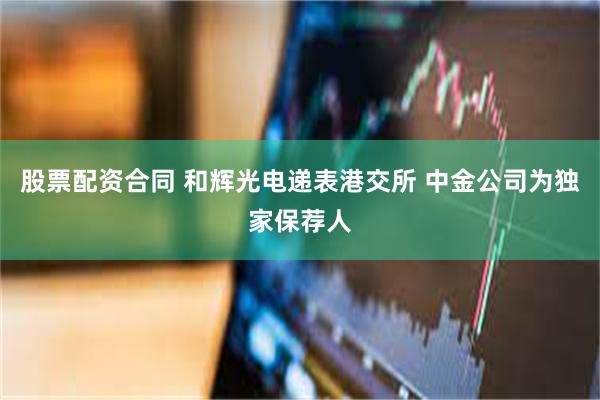 股票配资合同 和辉光电递表港交所 中金公司为独家保荐人