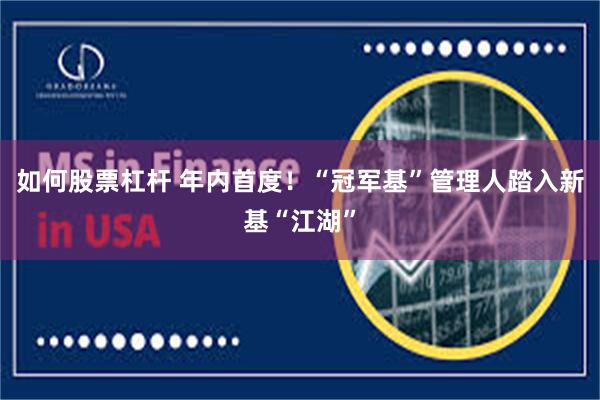 如何股票杠杆 年内首度！“冠军基”管理人踏入新基“江湖”