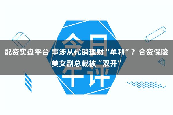配资实盘平台 事涉从代销理财“牟利”？合资保险美女副总裁被“双开”