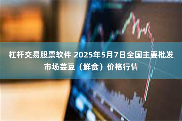 杠杆交易股票软件 2025年5月7日全国主要批发市场芸豆（鲜食）价格行情