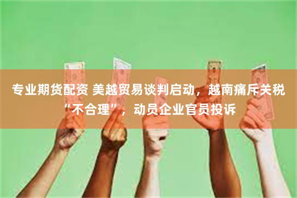 专业期货配资 美越贸易谈判启动，越南痛斥关税“不合理”，动员企业官员投诉