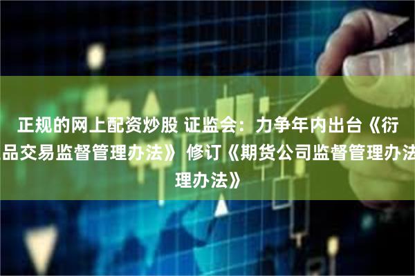 正规的网上配资炒股 证监会：力争年内出台《衍生品交易监督管理办法》 修订《期货公司监督管理办法》
