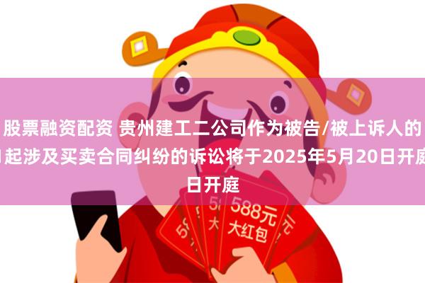 股票融资配资 贵州建工二公司作为被告/被上诉人的1起涉及买卖合同纠纷的诉讼将于2025年5月20日开庭