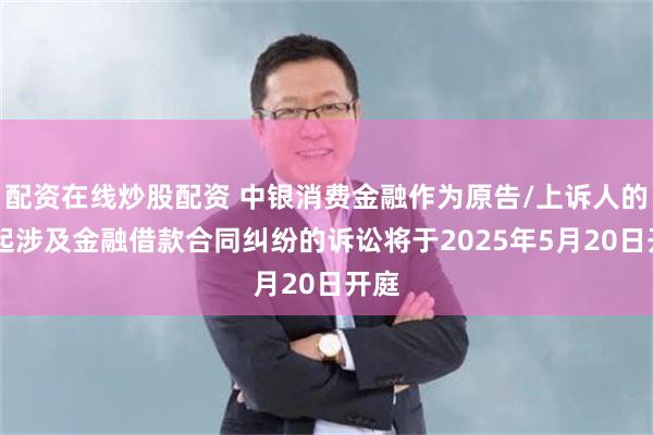 配资在线炒股配资 中银消费金融作为原告/上诉人的35起涉及金融借款合同纠纷的诉讼将于2025年5月20日开庭