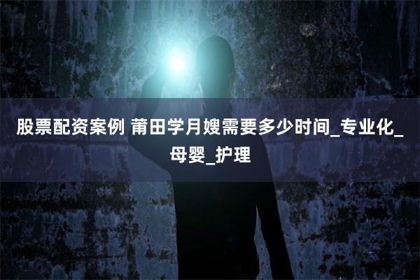股票配资案例 莆田学月嫂需要多少时间_专业化_母婴_护理