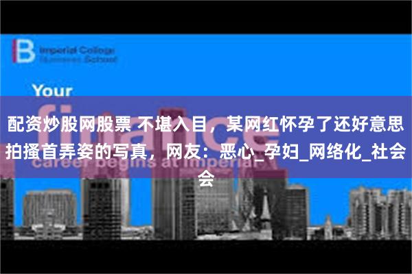 配资炒股网股票 不堪入目，某网红怀孕了还好意思拍搔首弄姿的写真，网友：恶心_孕妇_网络化_社会