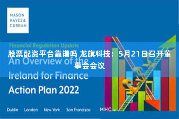 股票配资平台靠谱吗 龙旗科技：5月21日召开董事会会议