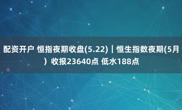 配资开户 恒指夜期收盘(5.22)︱恒生指数夜期(5月）收报23640点 低水188点
