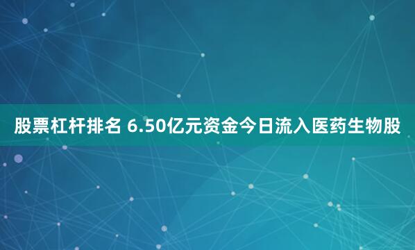股票杠杆排名 6.50亿元资金今日流入医药生物股