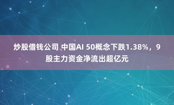 炒股借钱公司 中国AI 50概念下跌1.38%，9股主力资金净流出超亿元