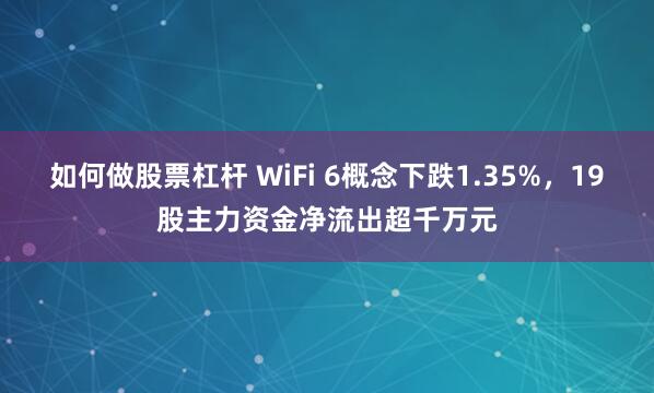 如何做股票杠杆 WiFi 6概念下跌1.35%，19股主力资金净流出超千万元
