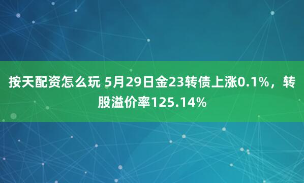 按天配资怎么玩 5月29日金23转债上涨0.1%，转股溢价率125.14%