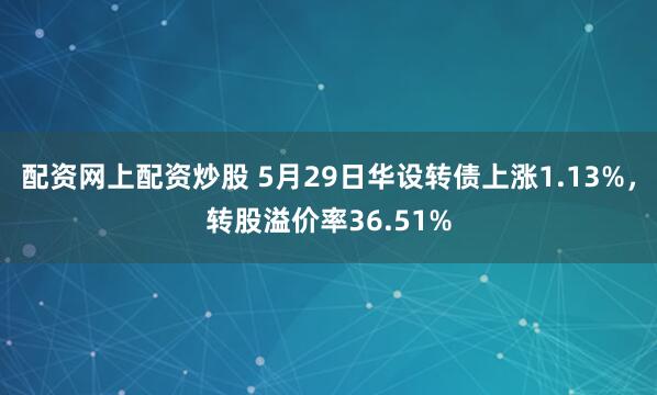 配资网上配资炒股 5月29日华设转债上涨1.13%，转股溢价率36.51%