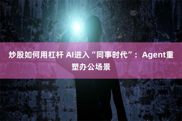 炒股如何用杠杆 AI进入“同事时代”：Agent重塑办公场景