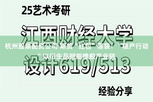 杭州股票配资公司 期货“红包”落袋！“稳产行动”以衍生品赋能橡胶产业链