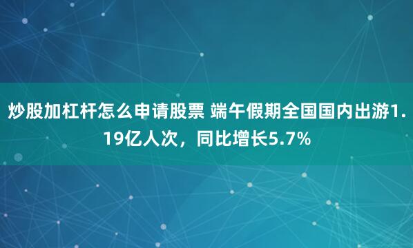 炒股加杠杆怎么申请股票 端午假期全国国内出游1.19亿人次，同比增长5.7%