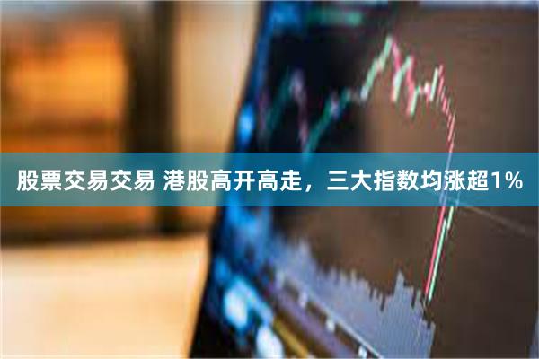 股票交易交易 港股高开高走，三大指数均涨超1%