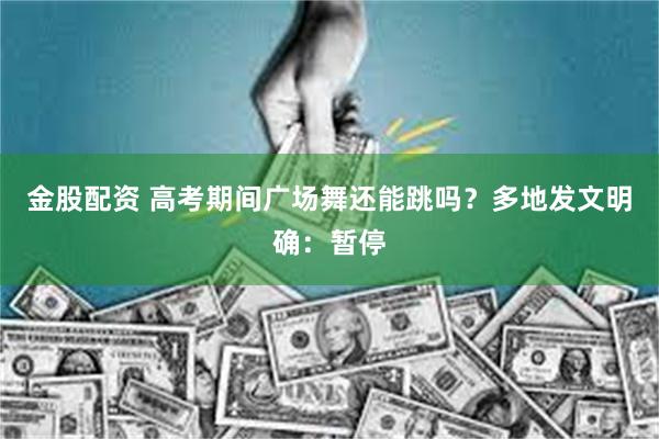 金股配资 高考期间广场舞还能跳吗？多地发文明确：暂停