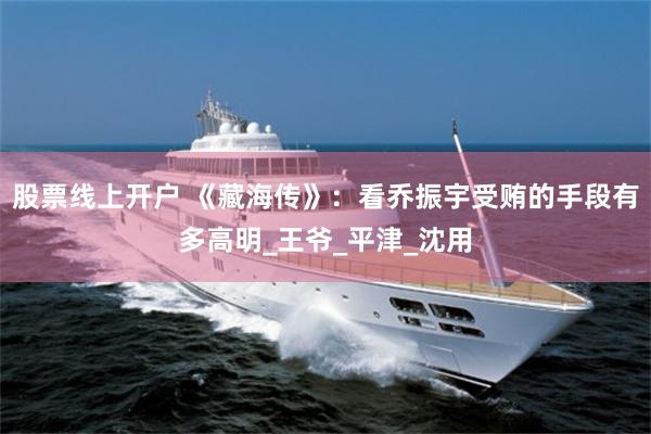 股票线上开户 《藏海传》：看乔振宇受贿的手段有多高明_王爷_平津_沈用