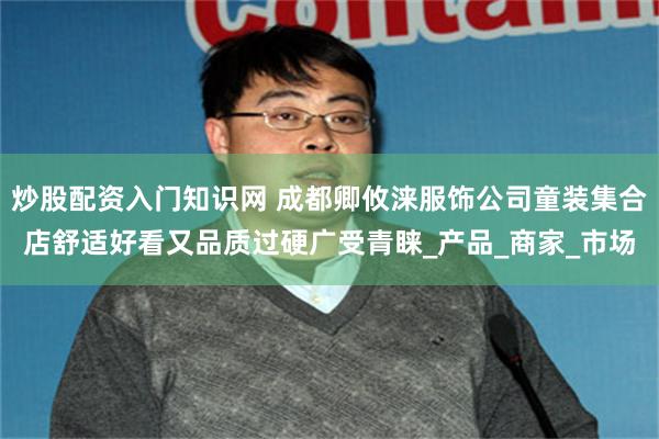 炒股配资入门知识网 成都卿攸涞服饰公司童装集合店舒适好看又品质过硬广受青睐_产品_商家_市场
