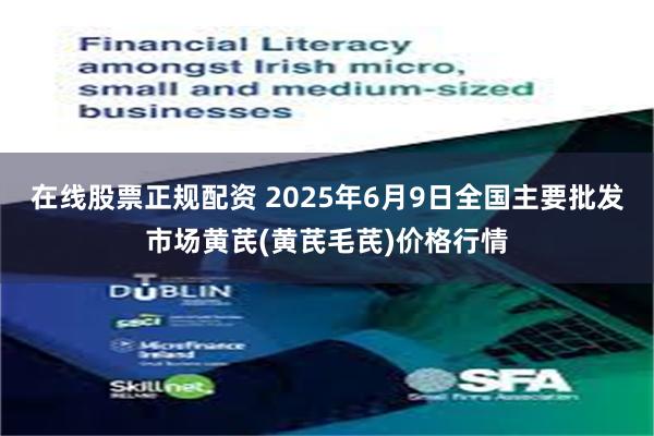 在线股票正规配资 2025年6月9日全国主要批发市场黄芪(黄芪毛芪)价格行情