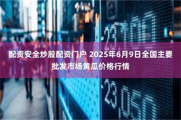 配资安全炒股配资门户 2025年6月9日全国主要批发市场黄瓜价格行情