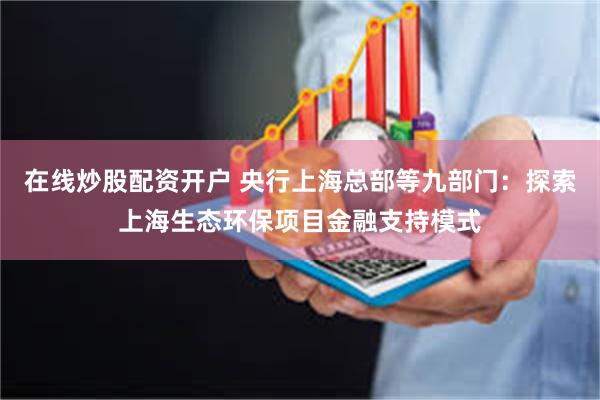 在线炒股配资开户 央行上海总部等九部门：探索上海生态环保项目金融支持模式