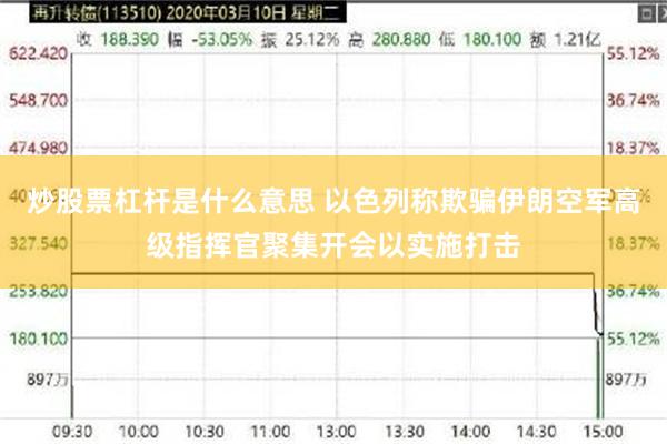炒股票杠杆是什么意思 以色列称欺骗伊朗空军高级指挥官聚集开会以实施打击