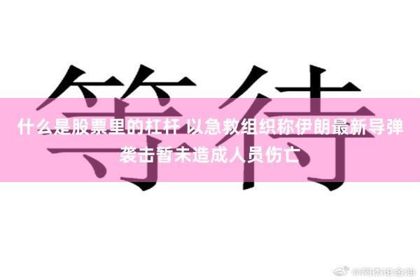 什么是股票里的杠杆 以急救组织称伊朗最新导弹袭击暂未造成人员伤亡