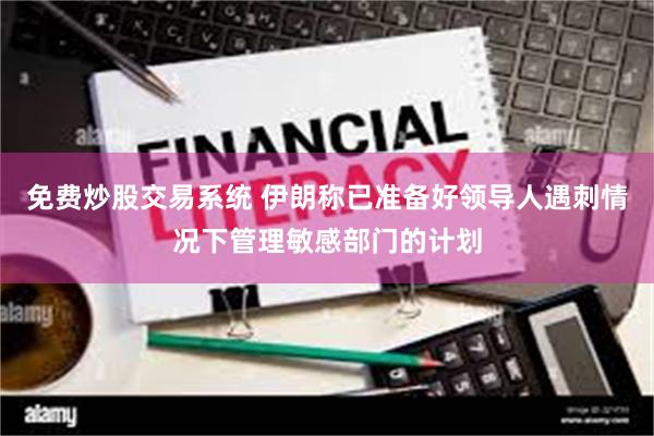 免费炒股交易系统 伊朗称已准备好领导人遇刺情况下管理敏感部门的计划