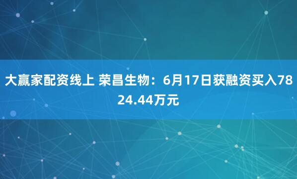 大赢家配资线上 荣昌生物：6月17日获融资买入7824.44万元