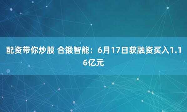 配资带你炒股 合锻智能：6月17日获融资买入1.16亿元