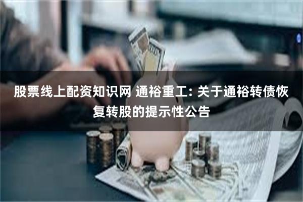 股票线上配资知识网 通裕重工: 关于通裕转债恢复转股的提示性公告