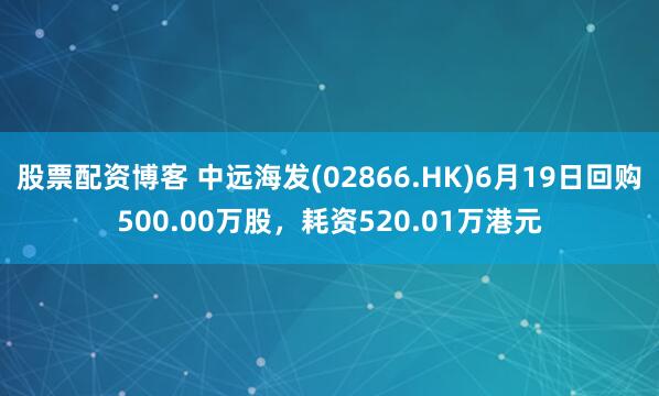 股票配资博客 中远海发(02866.HK)6月19日回购500.00万股，耗资520.01万港元
