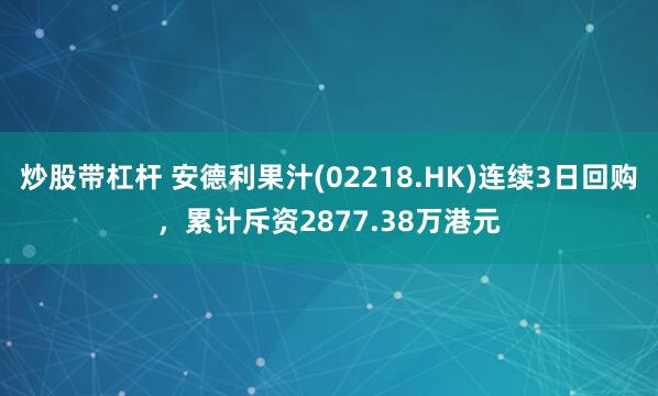 炒股带杠杆 安德利果汁(02218.HK)连续3日回购，累计斥资2877.38万港元