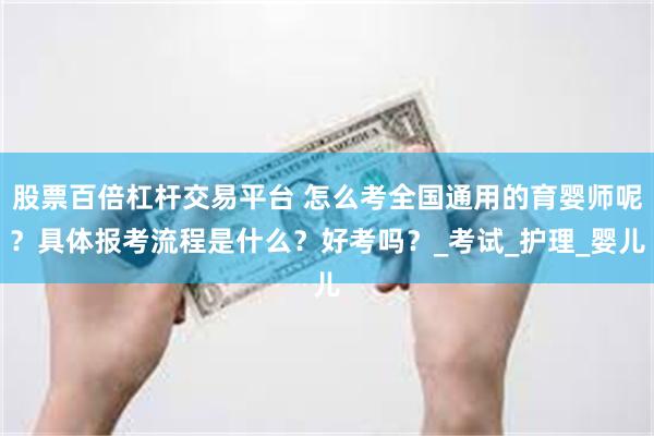 股票百倍杠杆交易平台 怎么考全国通用的育婴师呢？具体报考流程是什么？好考吗？_考试_护理_婴儿
