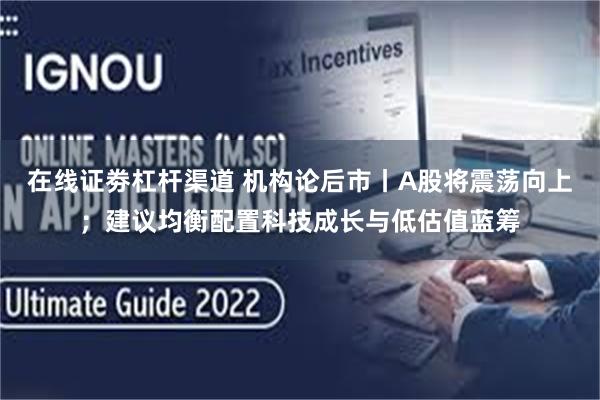 在线证劵杠杆渠道 机构论后市丨A股将震荡向上；建议均衡配置科技成长与低估值蓝筹