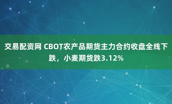 交易配资网 CBOT农产品期货主力合约收盘全线下跌，小麦期货跌3.12%