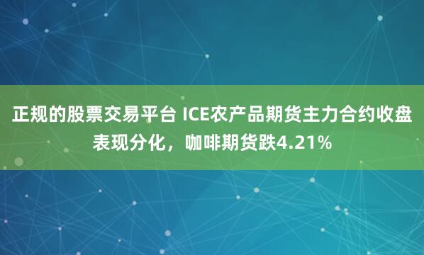 正规的股票交易平台 ICE农产品期货主力合约收盘表现分化，咖啡期货跌4.21%