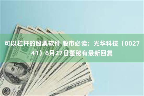 可以杠杆的股票软件 股市必读：光华科技（002741）6月27日董秘有最新回复