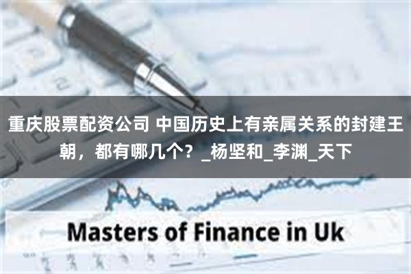 重庆股票配资公司 中国历史上有亲属关系的封建王朝，都有哪几个？_杨坚和_李渊_天下