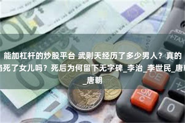 能加杠杆的炒股平台 武则天经历了多少男人？真的掐死了女儿吗？死后为何留下无字碑_李治_李世民_唐朝
