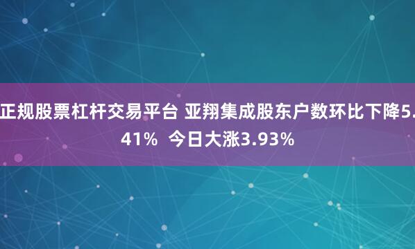 正规股票杠杆交易平台 亚翔集成股东户数环比下降5.41%  今日大涨3.93%