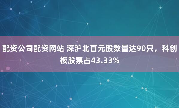 配资公司配资网站 深沪北百元股数量达90只，科创板股票占43.33%